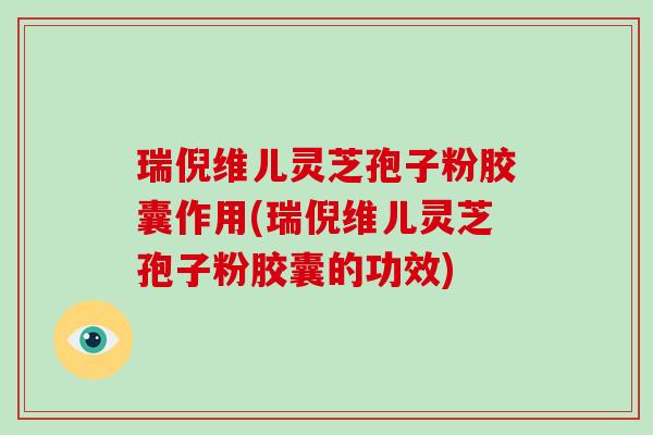瑞倪维儿灵芝孢子粉胶囊作用(瑞倪维儿灵芝孢子粉胶囊的功效)-第1张图片-破壁灵芝孢子粉研究指南 瑞倪维儿灵芝孢子粉胶囊作用(瑞倪维儿灵芝孢子粉胶囊的功效)-第1张图片-破壁灵芝孢子粉研究指南