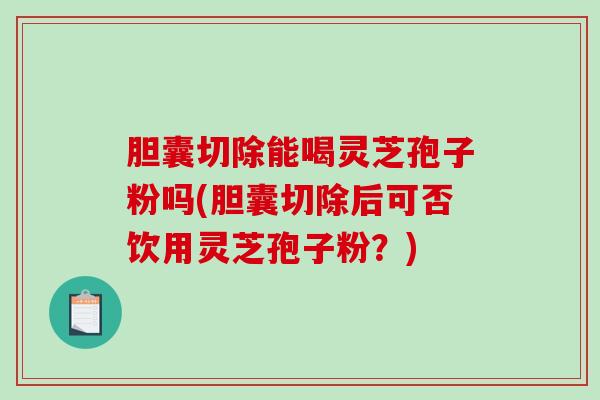 胆囊切除能喝灵芝孢子粉吗(胆囊切除后可否饮用灵芝孢子粉?)-第1张图片-破壁灵芝孢子粉研究指南 胆囊切除能喝灵芝孢子粉吗(胆囊切除后可否饮用灵芝孢子粉?)-第1张图片-破壁灵芝孢子粉研究指南