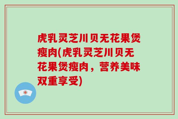 虎乳灵芝川贝无花果煲瘦肉(虎乳灵芝川贝无花果煲瘦肉，营养美味双重享受)-第1张图片-破壁灵芝孢子粉研究指南