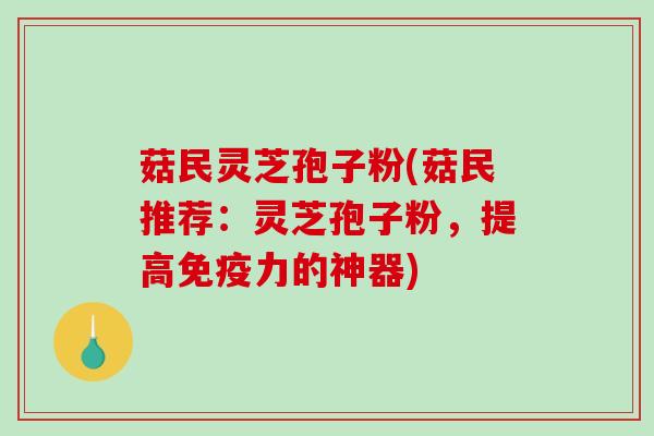 菇民灵芝孢子粉(菇民推荐：灵芝孢子粉，提高免疫力的神器)-第1张图片-破壁灵芝孢子粉研究指南