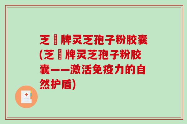 芝蒄牌灵芝孢子粉胶囊(芝蒄牌灵芝孢子粉胶囊——激活免疫力的自然护盾)-第1张图片-破壁灵芝孢子粉研究指南 芝蒄牌灵芝孢子粉胶囊(芝蒄牌灵芝孢子粉胶囊——激活免疫力的自然护盾)-第1张图片-破壁灵芝孢子粉研究指南