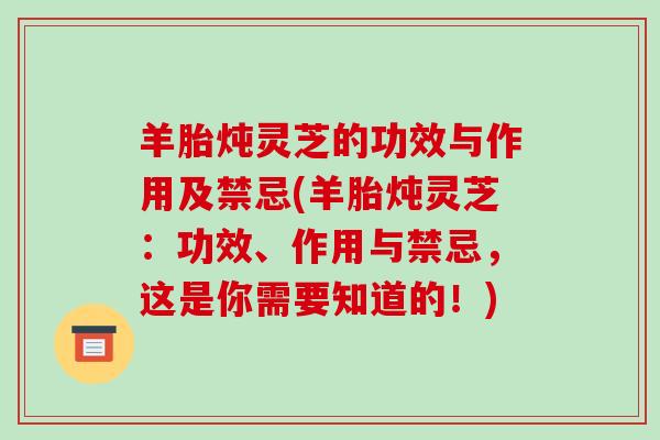羊胎炖灵芝的功效与作用及禁忌(羊胎炖灵芝:功效、作用与禁忌,这是你需要知道的!)-第1张图片-破壁灵芝孢子粉研究指南 羊胎炖灵芝的功效与作用及禁忌(羊胎炖灵芝:功效、作用与禁忌,这是你需要知道的!)-第1张图片-破壁灵芝孢子粉研究指南