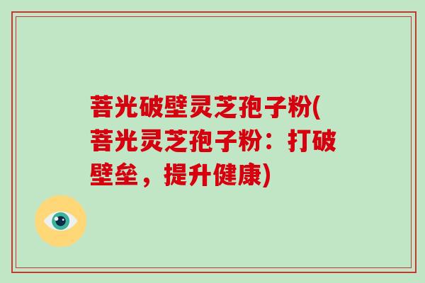 菩光破壁灵芝孢子粉(菩光灵芝孢子粉：打破壁垒，提升健康)-第1张图片-破壁灵芝孢子粉研究指南