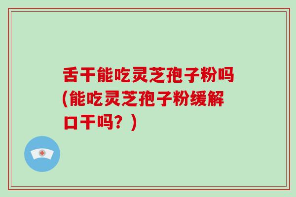 舌干能吃灵芝孢子粉吗(能吃灵芝孢子粉缓解口干吗?)-第1张图片-破壁灵芝孢子粉研究指南 舌干能吃灵芝孢子粉吗(能吃灵芝孢子粉缓解口干吗?)-第1张图片-破壁灵芝孢子粉研究指南