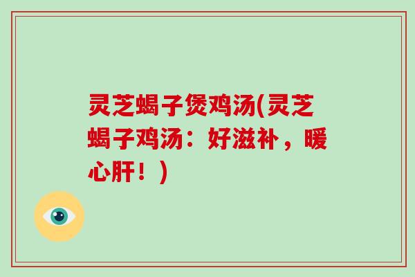 灵芝蝎子煲鸡汤(灵芝蝎子鸡汤:好滋补,暖心肝!)-第1张图片-破壁灵芝孢子粉研究指南 灵芝蝎子煲鸡汤(灵芝蝎子鸡汤:好滋补,暖心肝!)-第1张图片-破壁灵芝孢子粉研究指南