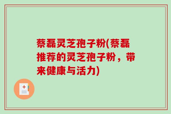 蔡磊灵芝孢子粉(蔡磊推荐的灵芝孢子粉，带来健康与活力)-第1张图片-破壁灵芝孢子粉研究指南