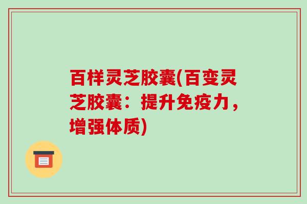 百样灵芝胶囊(百变灵芝胶囊:提升免疫力,增强体质)-第1张图片-破壁灵芝孢子粉研究指南 百样灵芝胶囊(百变灵芝胶囊:提升免疫力,增强体质)-第1张图片-破壁灵芝孢子粉研究指南