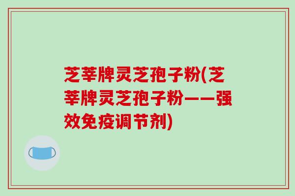 芝莘牌灵芝孢子粉(芝莘牌灵芝孢子粉——强效免疫调节剂)-第1张图片-破壁灵芝孢子粉研究指南