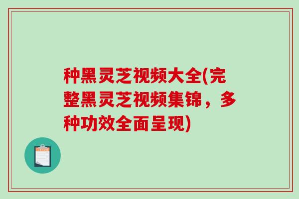 种黑灵芝视频大全(完整黑灵芝视频集锦,多种功效全面呈现)-第1张图片-破壁灵芝孢子粉研究指南 种黑灵芝视频大全(完整黑灵芝视频集锦,多种功效全面呈现)-第1张图片-破壁灵芝孢子粉研究指南