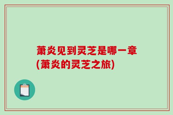 萧炎见到灵芝是哪一章(萧炎的灵芝之旅)-第1张图片-破壁灵芝孢子粉研究指南 萧炎见到灵芝是哪一章(萧炎的灵芝之旅)-第1张图片-破壁灵芝孢子粉研究指南
