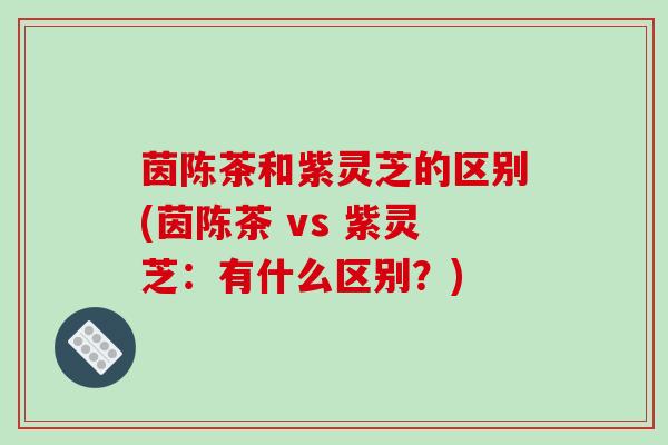 茵陈茶和紫灵芝的区别(茵陈茶 vs 紫灵芝:有什么区别?)-第1张图片-破壁灵芝孢子粉研究指南 茵陈茶和紫灵芝的区别(茵陈茶 vs 紫灵芝:有什么区别?)-第1张图片-破壁灵芝孢子粉研究指南