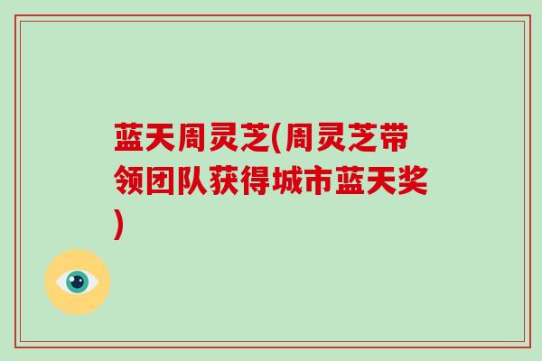 蓝天周灵芝(周灵芝带领团队获得城市蓝天奖)-第1张图片-破壁灵芝孢子粉研究指南