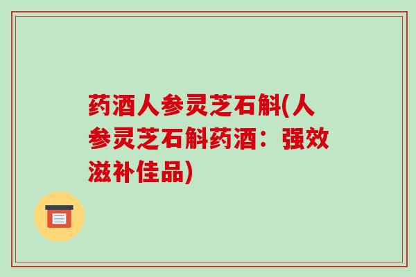 药酒人参灵芝石斛(人参灵芝石斛药酒:强效滋补佳品)-第1张图片-破壁灵芝孢子粉研究指南 药酒人参灵芝石斛(人参灵芝石斛药酒:强效滋补佳品)-第1张图片-破壁灵芝孢子粉研究指南
