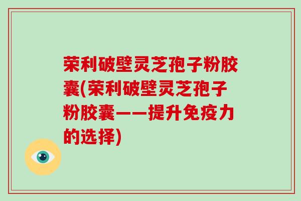 荣利破壁灵芝孢子粉胶囊(荣利破壁灵芝孢子粉胶囊——提升免疫力的选择)-第1张图片-破壁灵芝孢子粉研究指南 荣利破壁灵芝孢子粉胶囊(荣利破壁灵芝孢子粉胶囊——提升免疫力的选择)-第1张图片-破壁灵芝孢子粉研究指南