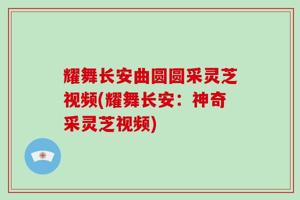 耀舞长安曲圆圆采灵芝视频(耀舞长安：神奇采灵芝视频)-第1张图片-破壁灵芝孢子粉研究指南