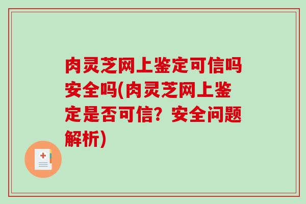 肉灵芝网上鉴定可信吗安全吗(肉灵芝网上鉴定是否可信?安全问题解析)-第1张图片-破壁灵芝孢子粉研究指南 肉灵芝网上鉴定可信吗安全吗(肉灵芝网上鉴定是否可信?安全问题解析)-第1张图片-破壁灵芝孢子粉研究指南