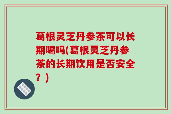 葛根灵芝丹参茶可以长期喝吗(葛根灵芝丹参茶的长期饮用是否安全？)-第1张图片-破壁灵芝孢子粉研究指南