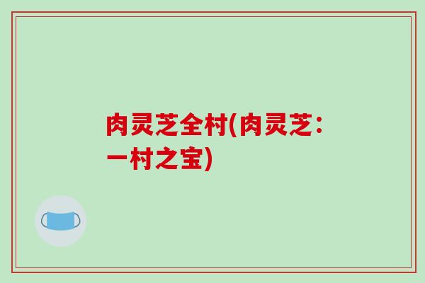 肉灵芝全村(肉灵芝:一村之宝)-第1张图片-破壁灵芝孢子粉研究指南 肉灵芝全村(肉灵芝:一村之宝)-第1张图片-破壁灵芝孢子粉研究指南