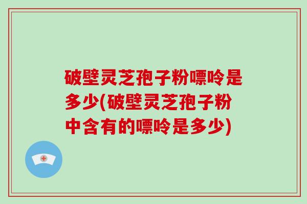 破壁灵芝孢子粉嘌呤是多少(破壁灵芝孢子粉中含有的嘌呤是多少)-第1张图片-破壁灵芝孢子粉研究指南 破壁灵芝孢子粉嘌呤是多少(破壁灵芝孢子粉中含有的嘌呤是多少)-第1张图片-破壁灵芝孢子粉研究指南