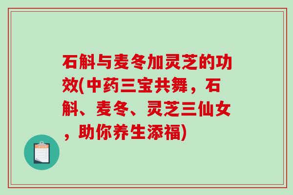 石斛与麦冬加灵芝的功效(中药三宝共舞，石斛、麦冬、灵芝三仙女，助你养生添福)-第1张图片-破壁灵芝孢子粉研究指南