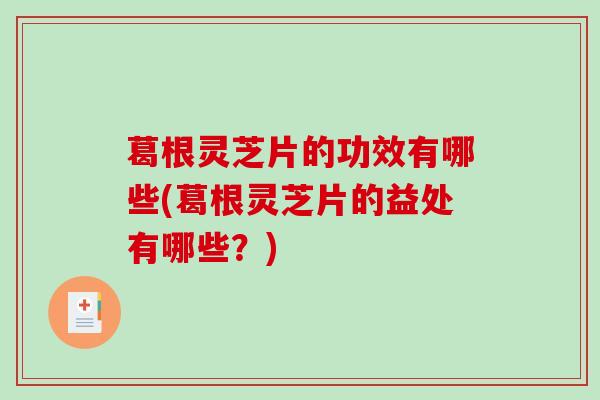 葛根灵芝片的功效有哪些(葛根灵芝片的益处有哪些？)-第1张图片-破壁灵芝孢子粉研究指南