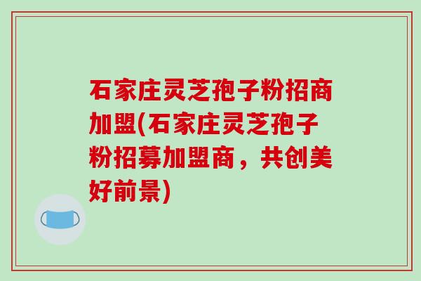 石家庄灵芝孢子粉招商加盟(石家庄灵芝孢子粉招募加盟商,共创美好前景)-第1张图片-破壁灵芝孢子粉研究指南 石家庄灵芝孢子粉招商加盟(石家庄灵芝孢子粉招募加盟商,共创美好前景)-第1张图片-破壁灵芝孢子粉研究指南
