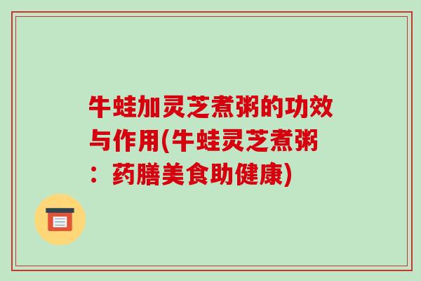 牛蛙加灵芝煮粥的功效与作用(牛蛙灵芝煮粥:药膳美食助健康)-第1张图片-破壁灵芝孢子粉研究指南 牛蛙加灵芝煮粥的功效与作用(牛蛙灵芝煮粥:药膳美食助健康)-第1张图片-破壁灵芝孢子粉研究指南