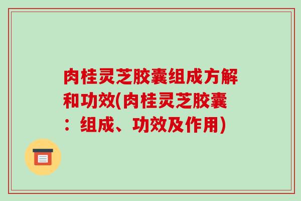 肉桂灵芝胶囊组成方解和功效(肉桂灵芝胶囊:组成、功效及作用)-第1张图片-破壁灵芝孢子粉研究指南 肉桂灵芝胶囊组成方解和功效(肉桂灵芝胶囊:组成、功效及作用)-第1张图片-破壁灵芝孢子粉研究指南