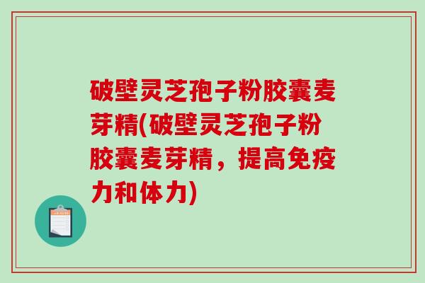 破壁灵芝孢子粉胶囊麦芽精(破壁灵芝孢子粉胶囊麦芽精，提高免疫力和体力)-第1张图片-破壁灵芝孢子粉研究指南