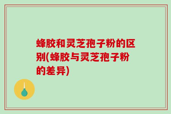 蜂胶和灵芝孢子粉的区别(蜂胶与灵芝孢子粉的差异)-第1张图片-破壁灵芝孢子粉研究指南 蜂胶和灵芝孢子粉的区别(蜂胶与灵芝孢子粉的差异)-第1张图片-破壁灵芝孢子粉研究指南