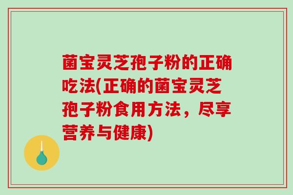 菌宝灵芝孢子粉的正确吃法(正确的菌宝灵芝孢子粉食用方法,尽享营养与健康)-第1张图片-破壁灵芝孢子粉研究指南 菌宝灵芝孢子粉的正确吃法(正确的菌宝灵芝孢子粉食用方法,尽享营养与健康)-第1张图片-破壁灵芝孢子粉研究指南