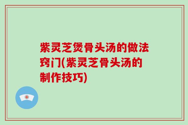 紫灵芝煲骨头汤的做法窍门(紫灵芝骨头汤的制作技巧)-第1张图片-破壁灵芝孢子粉研究指南 紫灵芝煲骨头汤的做法窍门(紫灵芝骨头汤的制作技巧)-第1张图片-破壁灵芝孢子粉研究指南