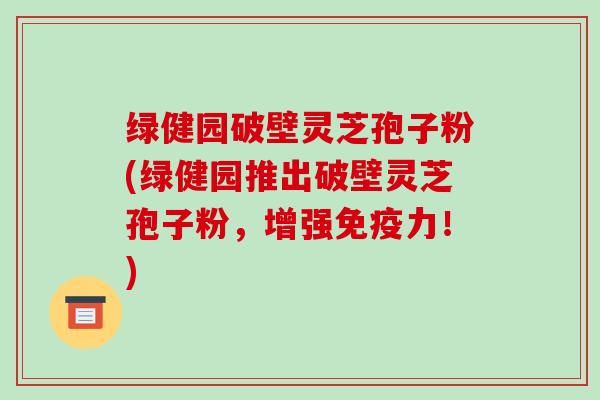 绿健园破壁灵芝孢子粉(绿健园推出破壁灵芝孢子粉，增强免疫力！)-第1张图片-破壁灵芝孢子粉研究指南