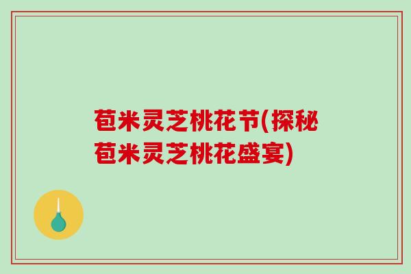 苞米灵芝桃花节(探秘苞米灵芝桃花盛宴)-第1张图片-破壁灵芝孢子粉研究指南