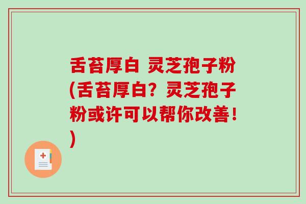 舌苔厚白 灵芝孢子粉(舌苔厚白?灵芝孢子粉或许可以帮你改善!)-第1张图片-破壁灵芝孢子粉研究指南 舌苔厚白 灵芝孢子粉(舌苔厚白?灵芝孢子粉或许可以帮你改善!)-第1张图片-破壁灵芝孢子粉研究指南