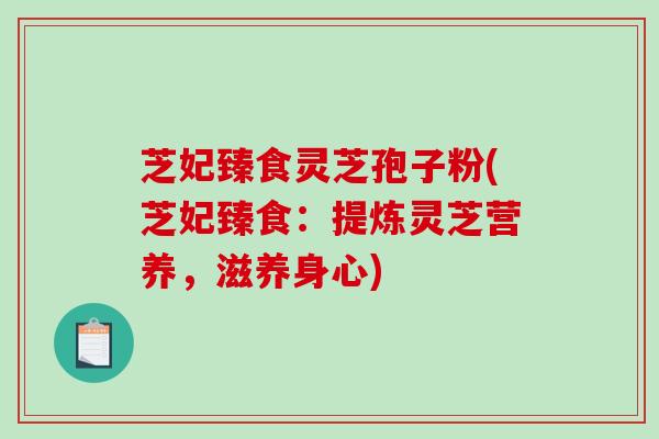 芝妃臻食灵芝孢子粉(芝妃臻食:提炼灵芝营养,滋养身心)-第1张图片-破壁灵芝孢子粉研究指南 芝妃臻食灵芝孢子粉(芝妃臻食:提炼灵芝营养,滋养身心)-第1张图片-破壁灵芝孢子粉研究指南