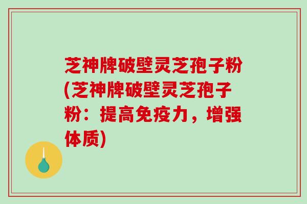 芝神牌破壁灵芝孢子粉(芝神牌破壁灵芝孢子粉：提高免疫力，增强体质)-第1张图片-破壁灵芝孢子粉研究指南