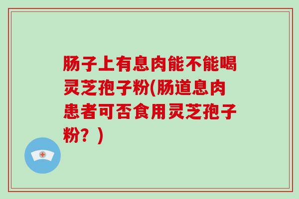 肠子上有息肉能不能喝灵芝孢子粉(肠道息肉患者可否食用灵芝孢子粉?)-第1张图片-破壁灵芝孢子粉研究指南 肠子上有息肉能不能喝灵芝孢子粉(肠道息肉患者可否食用灵芝孢子粉?)-第1张图片-破壁灵芝孢子粉研究指南