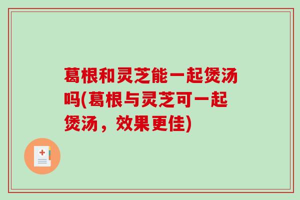 葛根和灵芝能一起煲汤吗(葛根与灵芝可一起煲汤，效果更佳)-第1张图片-破壁灵芝孢子粉研究指南
