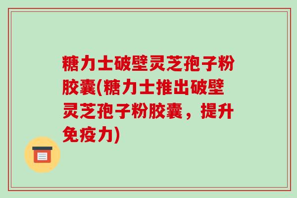 糖力士破壁灵芝孢子粉胶囊(糖力士推出破壁灵芝孢子粉胶囊,提升免疫力)-第1张图片-破壁灵芝孢子粉研究指南 糖力士破壁灵芝孢子粉胶囊(糖力士推出破壁灵芝孢子粉胶囊,提升免疫力)-第1张图片-破壁灵芝孢子粉研究指南