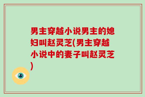 男主穿越小说男主的媳妇叫赵灵芝(男主穿越小说中的妻子叫赵灵芝)-第1张图片-破壁灵芝孢子粉研究指南 男主穿越小说男主的媳妇叫赵灵芝(男主穿越小说中的妻子叫赵灵芝)-第1张图片-破壁灵芝孢子粉研究指南