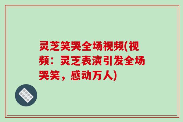 灵芝笑哭全场视频(视频：灵芝表演引发全场哭笑，感动万人)-第1张图片-破壁灵芝孢子粉研究指南