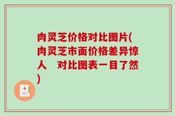 肉灵芝价格对比图片(肉灵芝市面价格差异惊人　对比图表一目了然)-第1张图片-破壁灵芝孢子粉研究指南