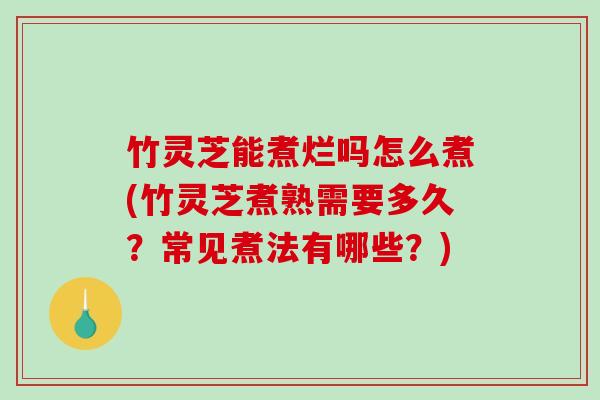 竹灵芝能煮烂吗怎么煮(竹灵芝煮熟需要多久?常见煮法有哪些?)-第1张图片-破壁灵芝孢子粉研究指南 竹灵芝能煮烂吗怎么煮(竹灵芝煮熟需要多久?常见煮法有哪些?)-第1张图片-破壁灵芝孢子粉研究指南