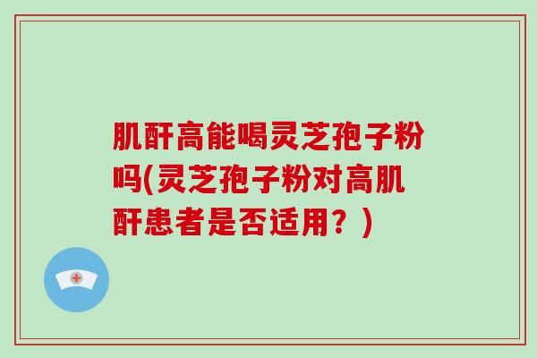 肌酐高能喝灵芝孢子粉吗(灵芝孢子粉对高肌酐患者是否适用？)-第1张图片-破壁灵芝孢子粉研究指南