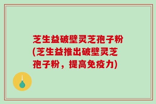 芝生益破壁灵芝孢子粉(芝生益推出破壁灵芝孢子粉,提高免疫力)-第1张图片-破壁灵芝孢子粉研究指南 芝生益破壁灵芝孢子粉(芝生益推出破壁灵芝孢子粉,提高免疫力)-第1张图片-破壁灵芝孢子粉研究指南