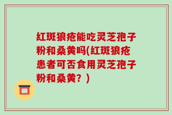 红斑狼疮能吃灵芝孢子粉和桑黄吗(红斑狼疮患者可否食用灵芝孢子粉和桑黄?)-第1张图片-破壁灵芝孢子粉研究指南 红斑狼疮能吃灵芝孢子粉和桑黄吗(红斑狼疮患者可否食用灵芝孢子粉和桑黄?)-第1张图片-破壁灵芝孢子粉研究指南