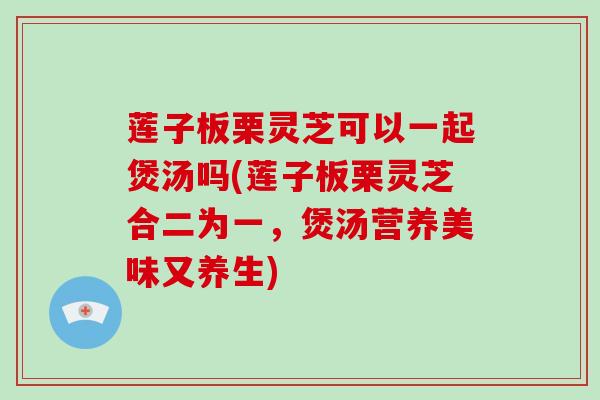 莲子板栗灵芝可以一起煲汤吗(莲子板栗灵芝合二为一,煲汤营养美味又养生)-第1张图片-破壁灵芝孢子粉研究指南 莲子板栗灵芝可以一起煲汤吗(莲子板栗灵芝合二为一,煲汤营养美味又养生)-第1张图片-破壁灵芝孢子粉研究指南