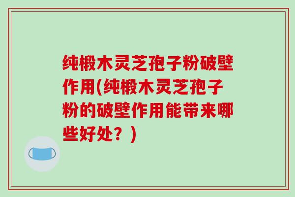 纯椴木灵芝孢子粉破壁作用(纯椴木灵芝孢子粉的破壁作用能带来哪些好处?)-第1张图片-破壁灵芝孢子粉研究指南 纯椴木灵芝孢子粉破壁作用(纯椴木灵芝孢子粉的破壁作用能带来哪些好处?)-第1张图片-破壁灵芝孢子粉研究指南