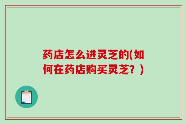 药店怎么进灵芝的(如何在药店购买灵芝？)-第1张图片-破壁灵芝孢子粉研究指南